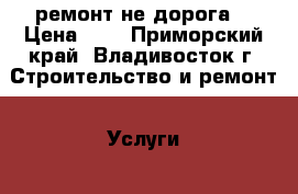 ремонт не дорога  › Цена ­ 1 - Приморский край, Владивосток г. Строительство и ремонт » Услуги   . Приморский край